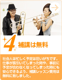 4.補講は無料　社会人は忙しく予定は狂いがちです。仕事が長引いてしまった時や、事前に予定が合わなくなってしまった時にも安心できるよう、補講レッスン費用は無料に致しました。