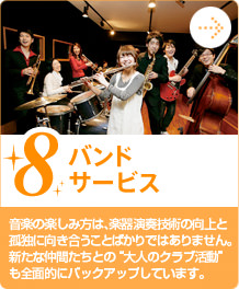 8.バンドサービス　音楽の楽しみ方は、楽器演奏技術の向上と孤独に向き合うことばかりではありません。　新たな仲間たちとの“大人のクラブ活動”も全面的にバックアップしています。