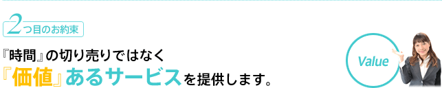 2.『時間』の切り売りではなく『価値』あるサービスを提供します。