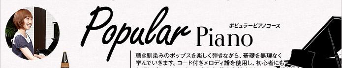 ポピュラーピアノコース：聞き慣れたポップスを楽しく弾きながら、基礎を無理なく学んでいきます。コード付きメロディ譜を使用し、ピアノ初心者にも気軽にピアノがマスターできます。伴奏を付けるトレーニングをおこない、弾き語りにも挑戦できます。