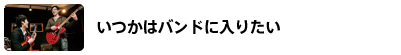 いつかはバンドに入りたい