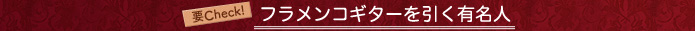 要Check！フラメンコギターを弾く有名人