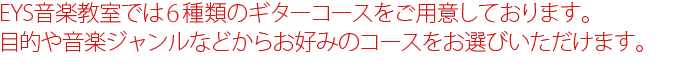 EYS音楽教室では６種類のギターコースをご用意しています。目的や音楽ジャンルなどからお好みのコースをお選びいただけます。