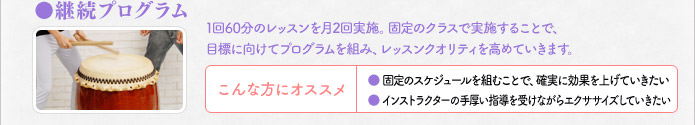 継続プログラム 1回60分のレッスンを月2回実施。固定のクラスで実施することで、目標に向けてプログラムを組み、レッスンクオリティを高めていきます こんな方にオススメ 固定のスケジュールを組むことで、確実に効果を上げていきたい インストラクターの手厚い指導を受けながらエクササイズしていきたい