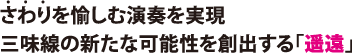 さわりを愉しむ演奏を実現。三味線の新たな可能性を創出する「遥遠」