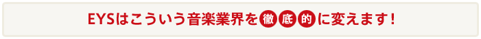 EYSはこういう音楽業界を徹底的に変えます！