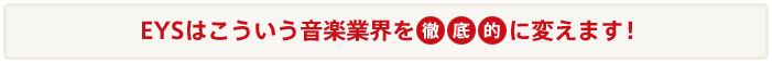 EYSはこういう音楽業界を徹底的に変えます！