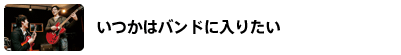 いつかはバンドに入りたい