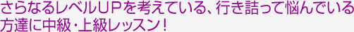 さらなるレベルＵＰを考えている、行き詰って悩んでいる方達に中級・上級レッスン！