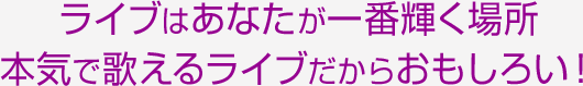 ライブはあなたが一番輝く場所本気で歌えるライブだからおもしろい！