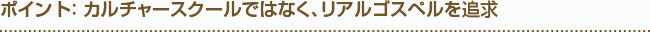 ポイント： カルチャースクールではなく、リアルゴスペルを追求 