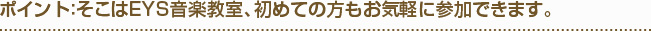 ポイント：そこはEYS音楽教室、初めての方もお気軽に参加できます。