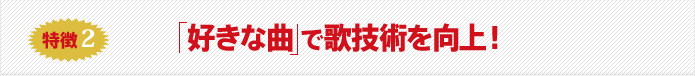 特徴2 好きな曲 で歌技術を向上！