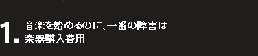 1.音楽を始めるのに、一番の障害は楽器購入費用