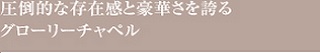 圧倒的な存在感と豪華さを誇るグローリーチャペル