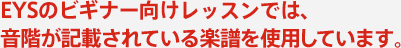 EYSのビギナー向けレッスンでは、音階が記載されている楽譜を使用しています。