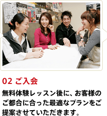 02 ご入会 体験レッスン後に、お客様のご都合にあった最適なプランをご提案させて頂きます。