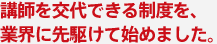 講師を交代できる制度を、業界に先駆けて始めました。