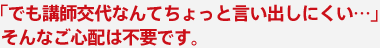 「でも講師交代なんてちょっと言い出しにくい…」　そんなご心配は不要です。