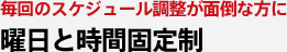 毎回のスケジュール調整が面倒な方に 曜日と時間固定制